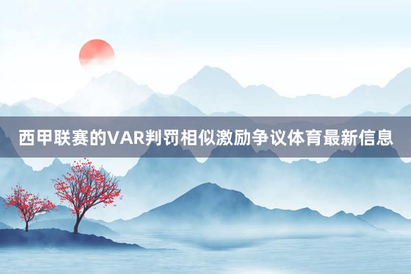 西甲联赛的VAR判罚相似激励争议体育最新信息