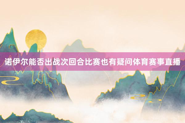 诺伊尔能否出战次回合比赛也有疑问体育赛事直播
