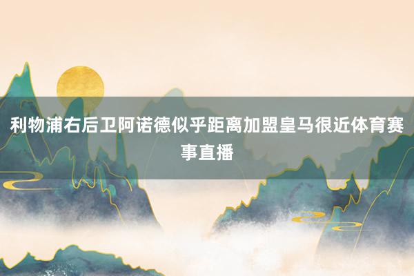 利物浦右后卫阿诺德似乎距离加盟皇马很近体育赛事直播