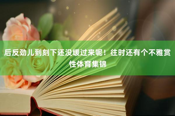 后反劲儿到刻下还没缓过来呢！往时还有个不雅赏性体育集锦