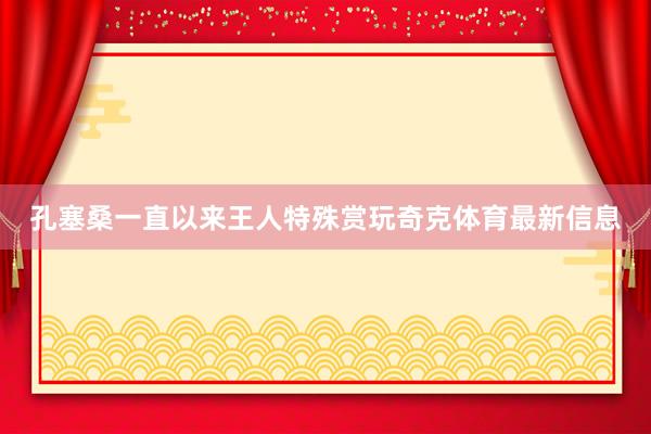 孔塞桑一直以来王人特殊赏玩奇克体育最新信息
