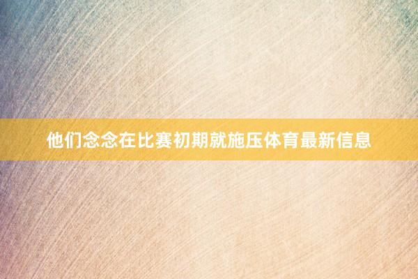 他们念念在比赛初期就施压体育最新信息