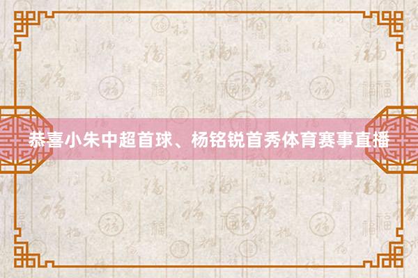 恭喜小朱中超首球、杨铭锐首秀体育赛事直播