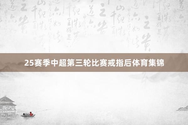 25赛季中超第三轮比赛戒指后体育集锦