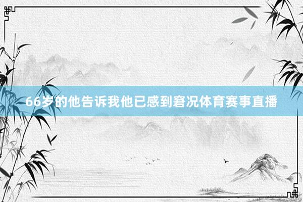 66岁的他告诉我他已感到窘况体育赛事直播