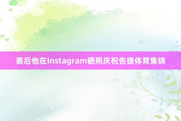 赛后他在Instagram晒照庆祝告捷体育集锦