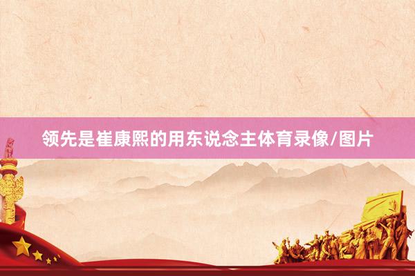 领先是崔康熙的用东说念主体育录像/图片