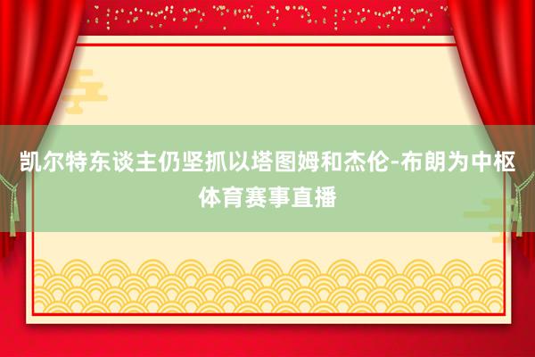 凯尔特东谈主仍坚抓以塔图姆和杰伦-布朗为中枢体育赛事直播