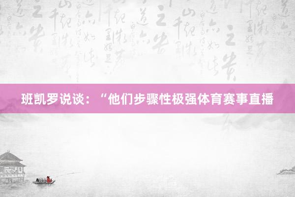 班凯罗说谈:“他们步骤性极强体育赛事直播