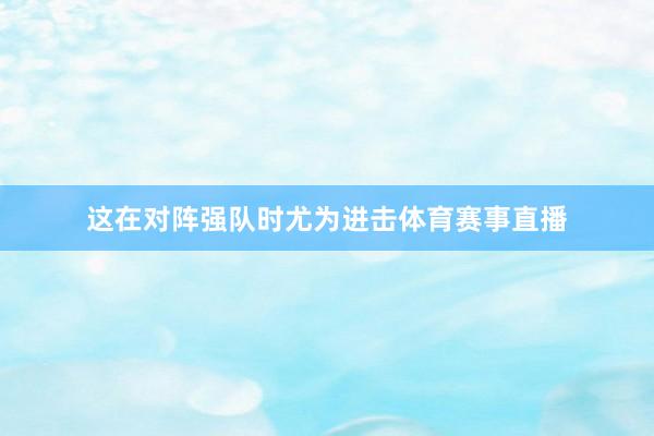 这在对阵强队时尤为进击体育赛事直播