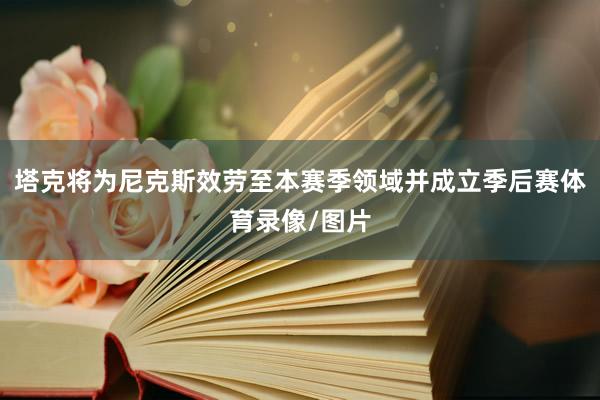 塔克将为尼克斯效劳至本赛季领域并成立季后赛体育录像/图片