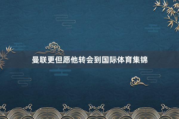曼联更但愿他转会到国际体育集锦