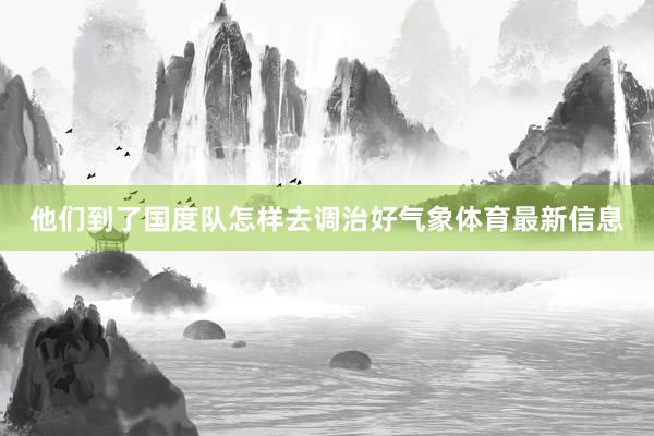 他们到了国度队怎样去调治好气象体育最新信息