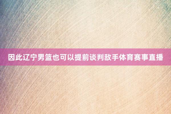 因此辽宁男篮也可以提前谈判敌手体育赛事直播