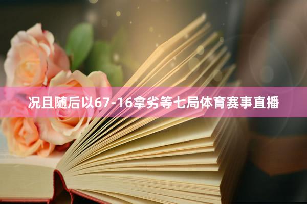 况且随后以67-16拿劣等七局体育赛事直播