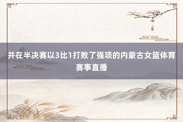 并在半决赛以3比1打败了强项的内蒙古女篮体育赛事直播