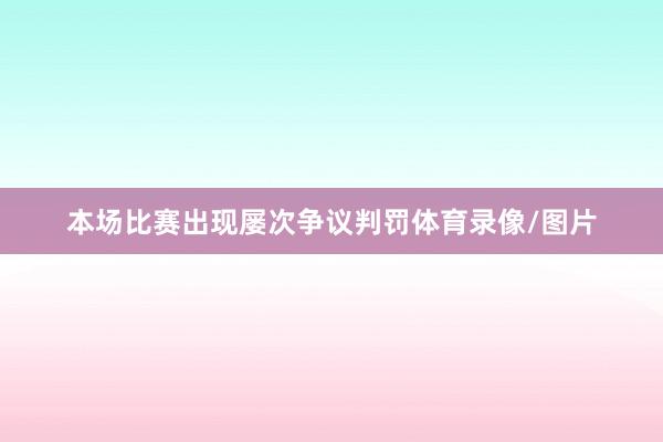 本场比赛出现屡次争议判罚体育录像/图片