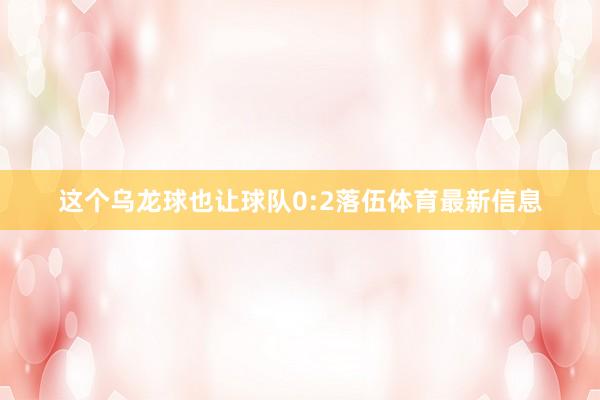 这个乌龙球也让球队0:2落伍体育最新信息