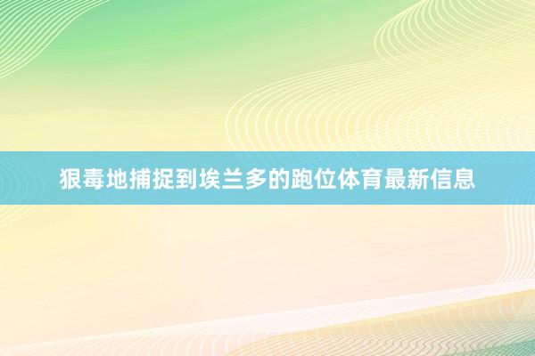 狠毒地捕捉到埃兰多的跑位体育最新信息