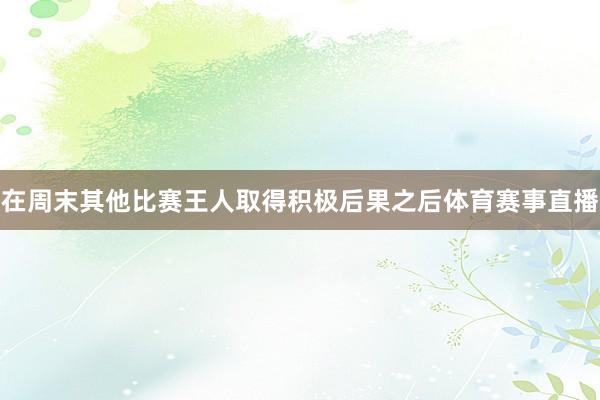 在周末其他比赛王人取得积极后果之后体育赛事直播