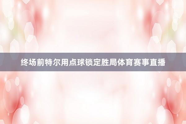 终场前特尔用点球锁定胜局体育赛事直播