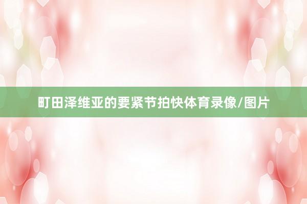 町田泽维亚的要紧节拍快体育录像/图片