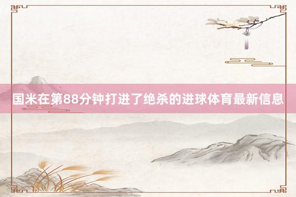 国米在第88分钟打进了绝杀的进球体育最新信息