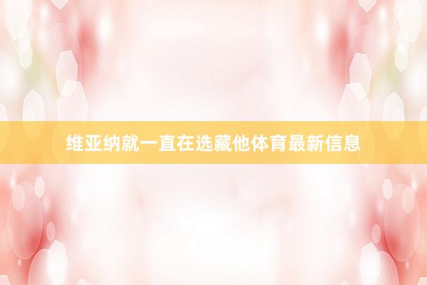 维亚纳就一直在选藏他体育最新信息