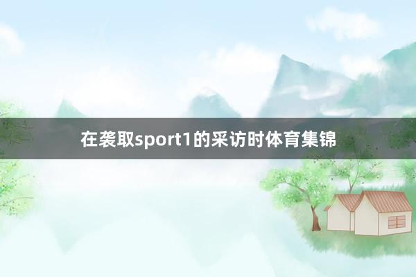 在袭取sport1的采访时体育集锦
