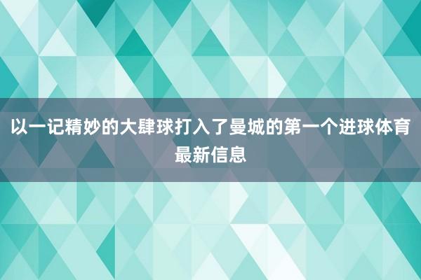 以一记精妙的大肆球打入了曼城的第一个进球体育最新信息