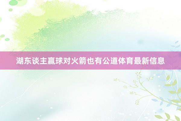 湖东谈主赢球对火箭也有公道体育最新信息