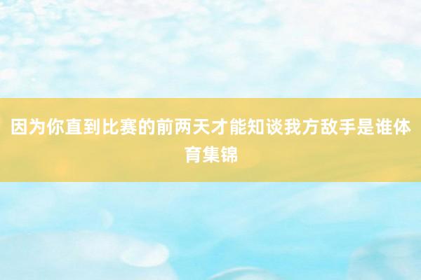 因为你直到比赛的前两天才能知谈我方敌手是谁体育集锦