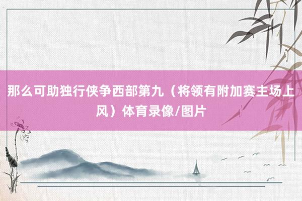 那么可助独行侠争西部第九（将领有附加赛主场上风）体育录像/图片