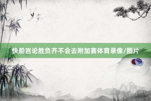 快船岂论胜负齐不会去附加赛体育录像/图片
