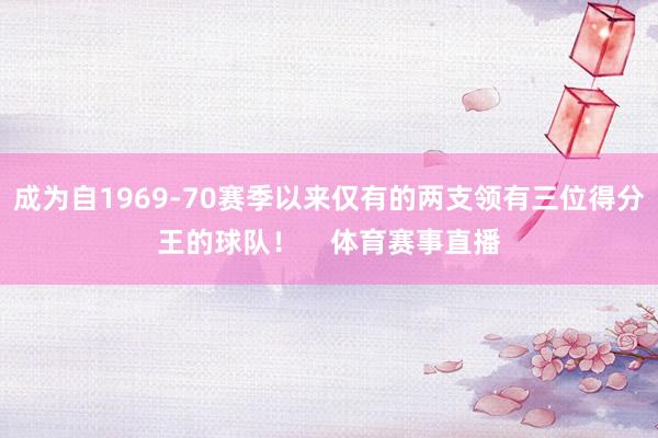 成为自1969-70赛季以来仅有的两支领有三位得分王的球队！    体育赛事直播
