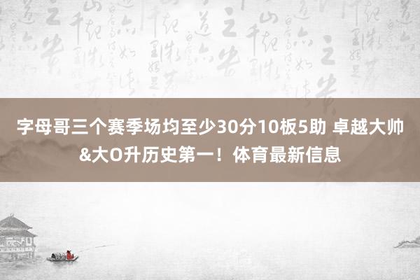 字母哥三个赛季场均至少30分10板5助 卓越大帅&大O升历史第一！体育最新信息