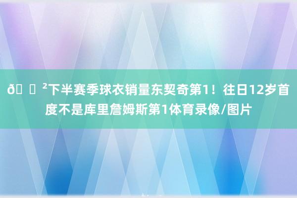 😲下半赛季球衣销量东契奇第1！往日12岁首度不是库里詹姆斯第1体育录像/图片