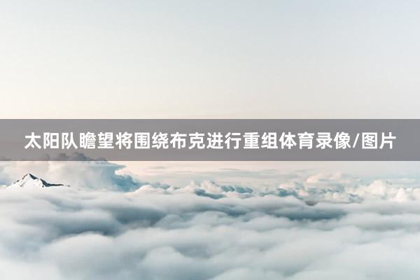 太阳队瞻望将围绕布克进行重组体育录像/图片