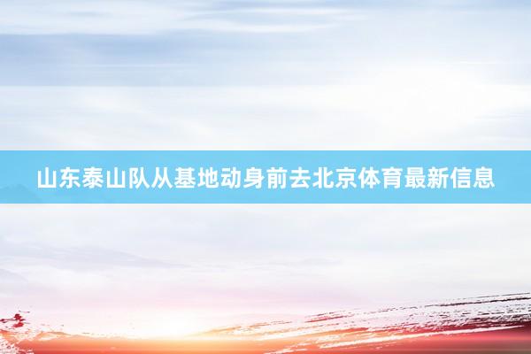 山东泰山队从基地动身前去北京体育最新信息