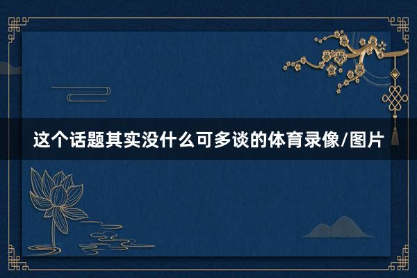 这个话题其实没什么可多谈的体育录像/图片
