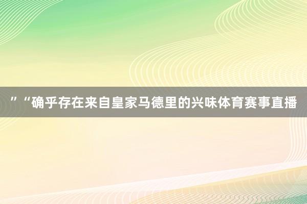 ”“确乎存在来自皇家马德里的兴味体育赛事直播