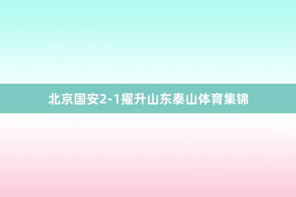 北京国安2-1擢升山东泰山体育集锦