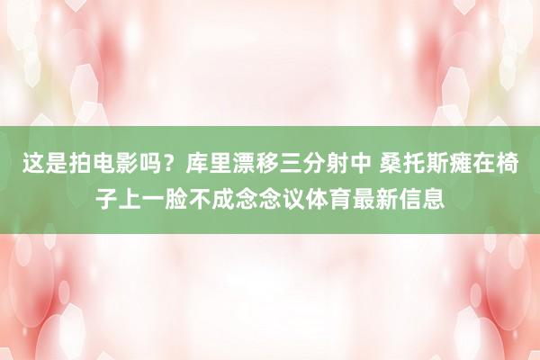 这是拍电影吗？库里漂移三分射中 桑托斯瘫在椅子上一脸不成念念议体育最新信息