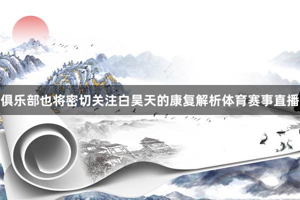 俱乐部也将密切关注白昊天的康复解析体育赛事直播