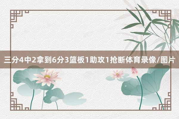 三分4中2拿到6分3篮板1助攻1抢断体育录像/图片