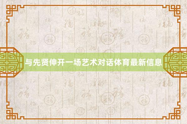 与先贤伸开一场艺术对话体育最新信息