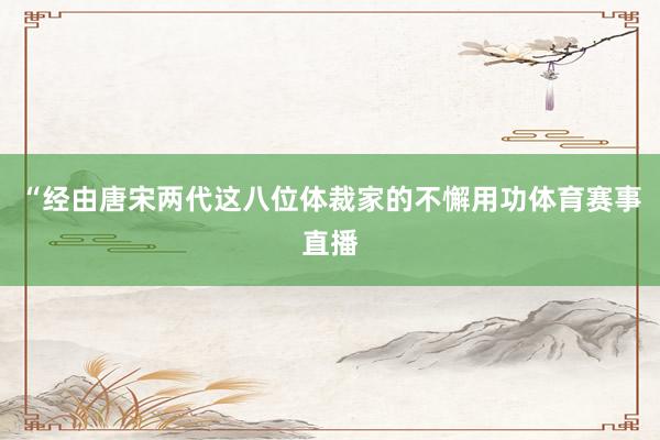 “经由唐宋两代这八位体裁家的不懈用功体育赛事直播