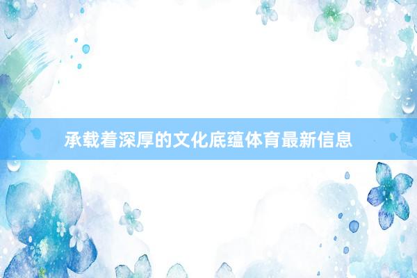 承载着深厚的文化底蕴体育最新信息