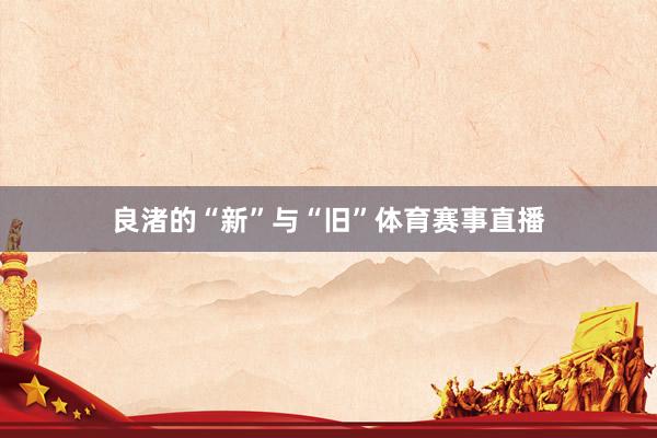 良渚的“新”与“旧”体育赛事直播