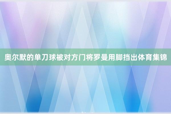奥尔默的单刀球被对方门将罗曼用脚挡出体育集锦